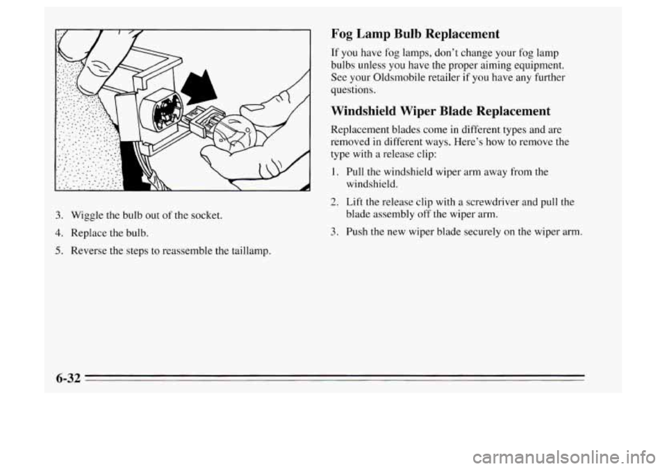 Oldsmobile Achieva 1995  Owners Manuals 3. Wiggle the bulb out of the socket. 
4. Replace  the bulb. 
5. Reverse the steps to  reassemble the taillamp. 
Fog Lamp Bulb Replacement 
If  you have fog lamps,  don’t  change  your fog lamp 
bul