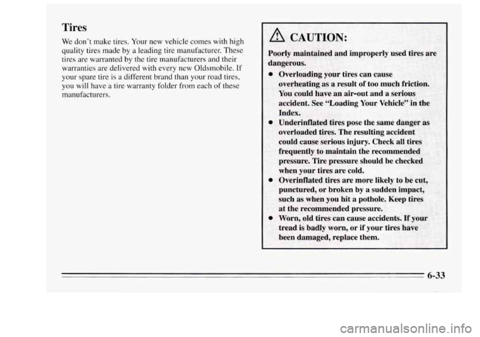 Oldsmobile Achieva 1995 Owners Manuals Tires
We don’t make tires. Your new vehicle comes with high
quality tires made by
a leading tire manufacturer. These
tires are warranted by
the tire manufacturers and their
warrant Oldsmobile Achieva 1995 Owners Manuals Tires
We don’t make tires. Your new vehicle comes with high
quality tires made by
a leading tire manufacturer. These
tires are warranted by
the tire manufacturers and their
warrant