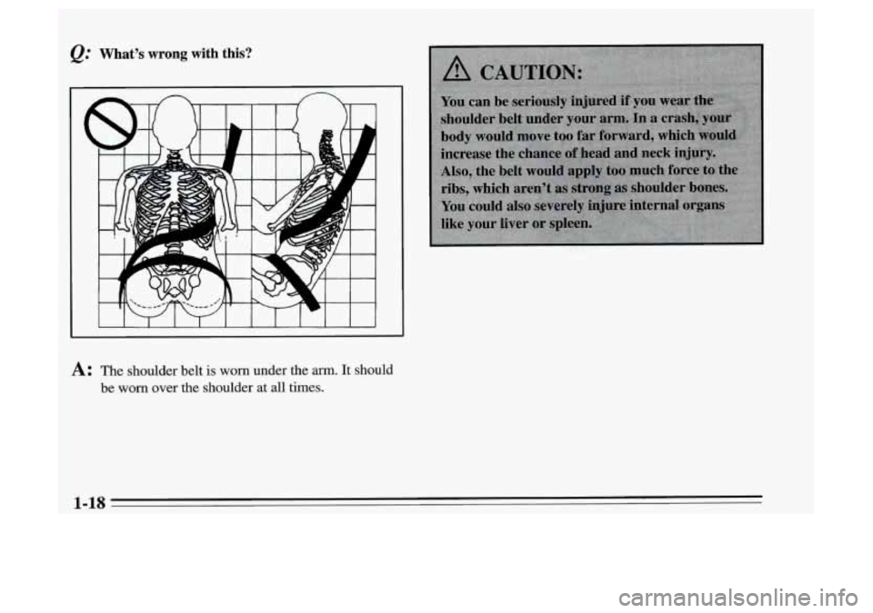 Oldsmobile Achieva 1995  s Owners Guide Whats wrong with  this? 
A: The shoulder belt is worn under  the arm. It should 
be 
worn over the shoulder at  all  times. 
1-18 
I  