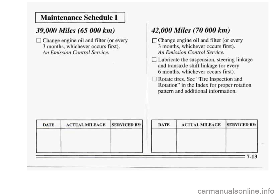 Oldsmobile Achieva 1995 s Manual Online I Maintenance Schedule I I
39,000 Miles (65 000 km)
0 Change engine oil and filter (or every
3 months, whichever occurs first).
An Emission Control Service.
DATE SERVICED BY. ACTUAL MILEA Oldsmobile Achieva 1995 s Manual Online I Maintenance Schedule I I
39,000 Miles (65 000 km)
0 Change engine oil and filter (or every
3 months, whichever occurs first).
An Emission Control Service.
DATE SERVICED BY. ACTUAL MILEA