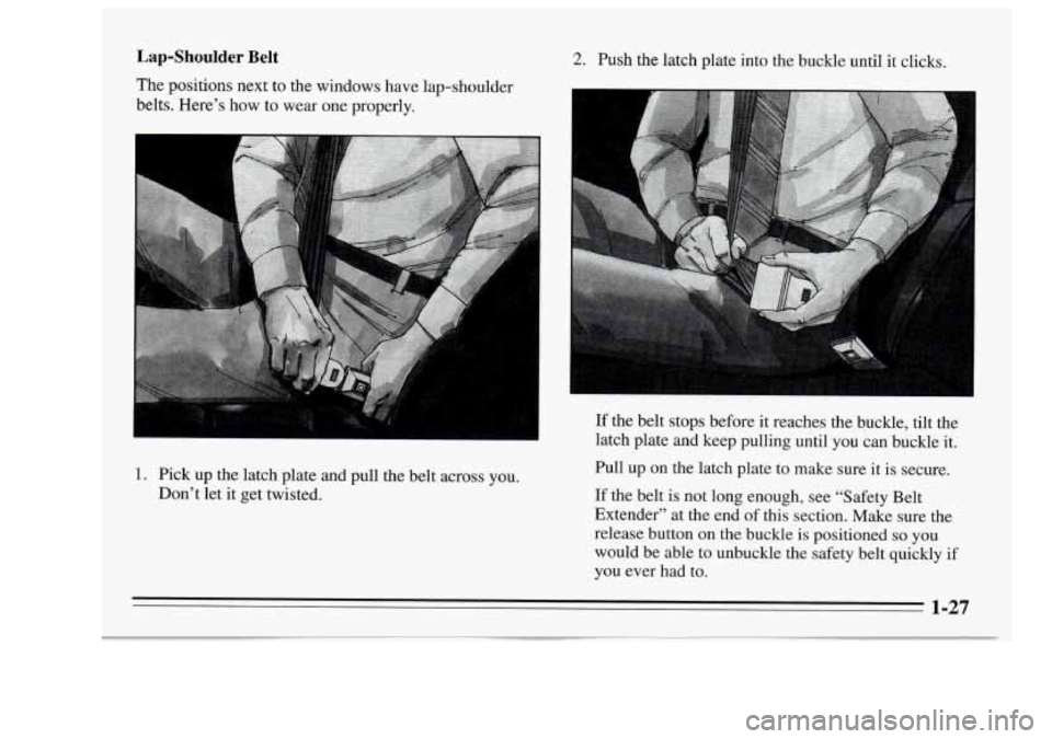 Oldsmobile Achieva 1995  s Owners Guide Lap-Shoulder Belt 
The positions next  to the windows have lap-shoulder 
belts. Here’s  how to wear  one properly. 
1. Pick  up the  latch plate and pull the belt across you. 
Don’t  let  it  get 