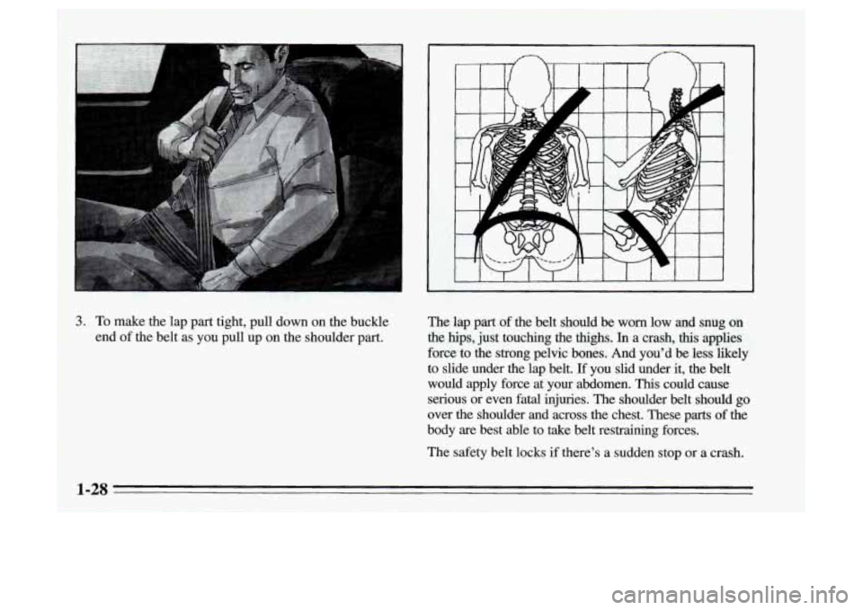 Oldsmobile Achieva 1995  Owners Manuals 3. To make the  lap  part tight,  pull down on the buckle 
end 
of the  belt  as you  pull up on the shoulder part. 
~ 
The  lap  part of the belt  should  be worn  low  and  snug on 
the  hips,  just