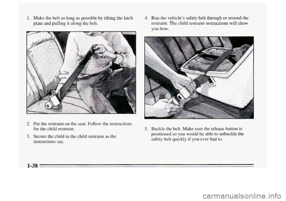 Oldsmobile Achieva 1995  s Service Manual 1. Make the belt as long as possible by tilting the latch 
plate and pulling it  along the belt. 4. Run the vehicles safety belt through  or around the 
restraint. The child restraint instructions wi
