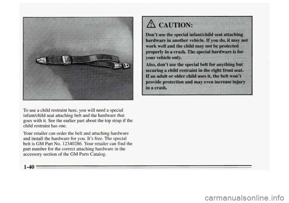 Oldsmobile Achieva 1995  s Service Manual To use  a child  restraint  here,  you will need a  special 
infanuchild  seat  attaching belt and the hardware  that 
goes with  it. See  the earlier part about  the  top strap if the 
child  restrai