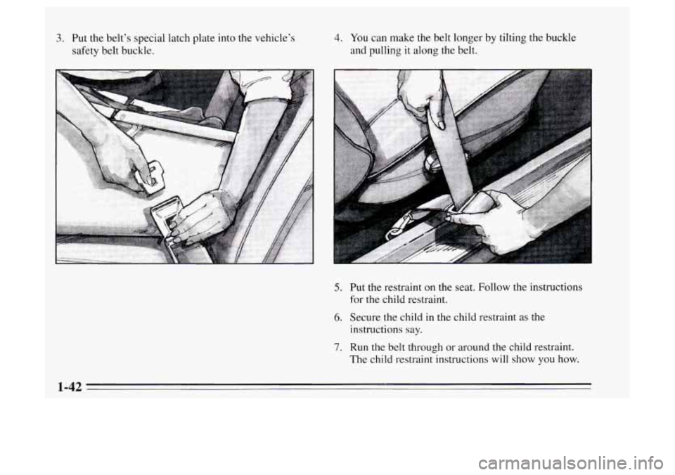 Oldsmobile Achieva 1995  s Service Manual 3. Put  the belt’s special latch plate  into the vehicle’s 
safety  belt buckle. 4. You can make the belt  longer by tilting the buckle 
and pulling  it along the belt. 
5. Put the restraint  on t