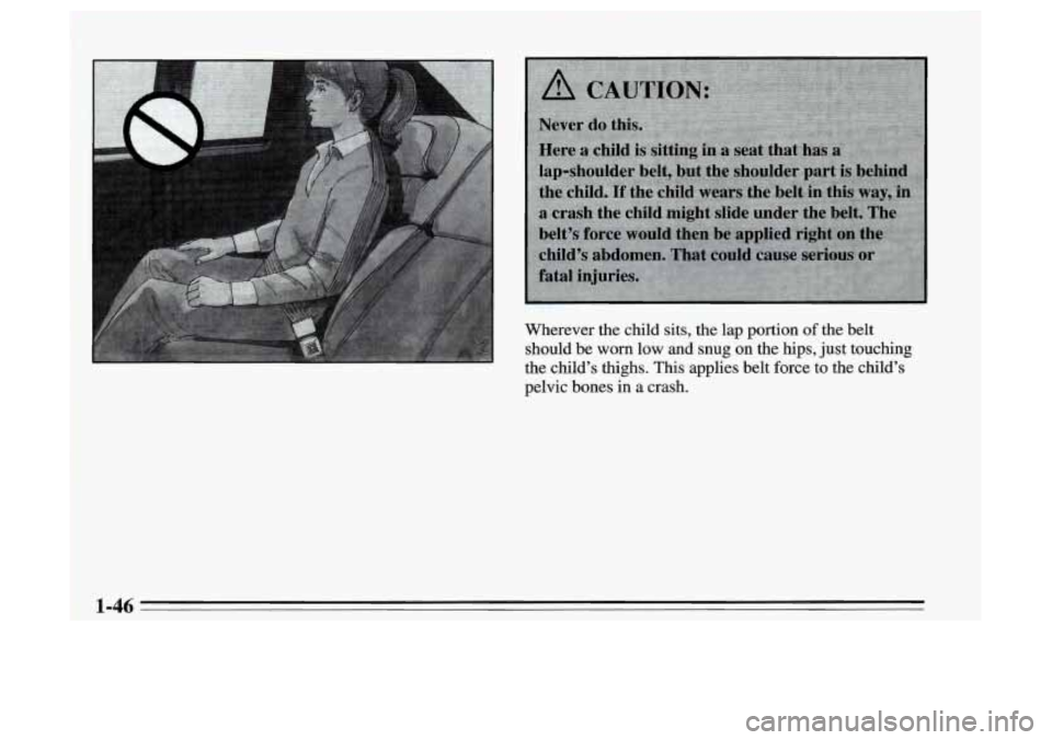 Oldsmobile Achieva 1995  s Workshop Manual Wherever  the  child  sits, the lap portion of the belt 
should  be  worn  low  and 
snug on  the  hips, just touching 
the. child’s thighs. This  applies  belt  force to the  child’s 
pelvic  bon