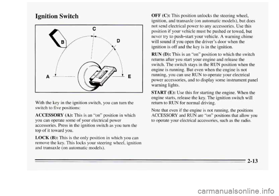 Oldsmobile Achieva 1995  s Repair Manual Ignition  Switch 
A E 
With the key  in the ignition  switch, you can turn the 
switch  to  five  positions: 
ACCESSORY (A): This is an “on”  position in which 
you  can operate some 
of your  ele