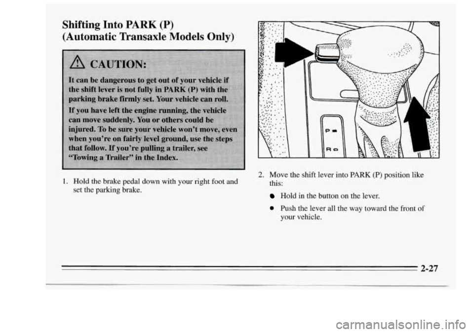 Oldsmobile Achieva 1995  Owners Manuals Shifting Into PARK (P) 
(Automatic Transaxle  Models  Only) 
1. Hold the  brake pedal  down  with your right foot  and 
set  the  parking  brake. 
2. Move  the  shift  lever  into PARK (P) position  l
