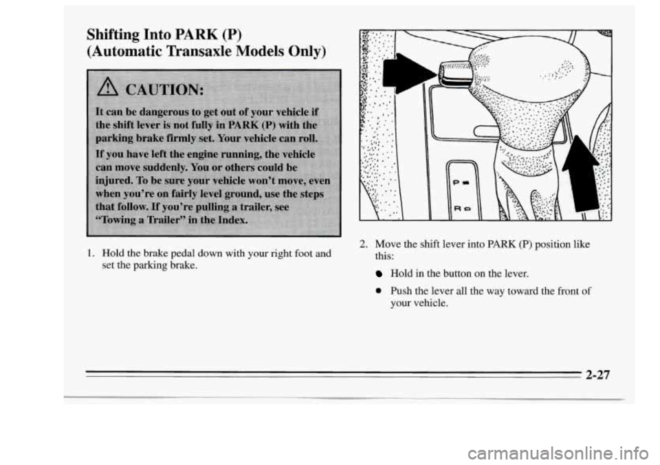 Oldsmobile Achieva 1995 s Manual Online Shifting Into PARK (P)
(Automatic Transaxle Models Only)
1. Hold the brake pedal down with your right foot and
set the parking brake.
2. Move the shift lever into PARK (P) position l Oldsmobile Achieva 1995 s Manual Online Shifting Into PARK (P)
(Automatic Transaxle Models Only)
1. Hold the brake pedal down with your right foot and
set the parking brake.
2. Move the shift lever into PARK (P) position l
