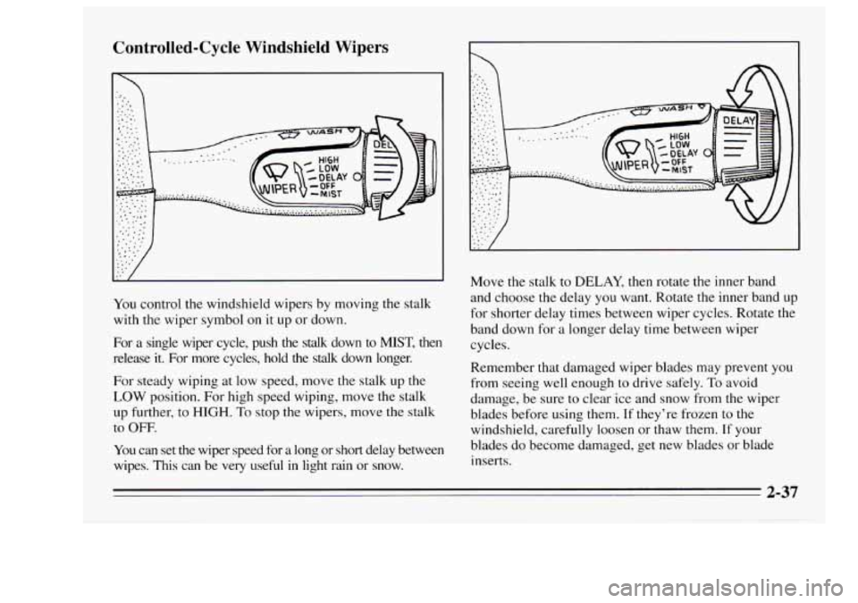 Oldsmobile Achieva 1995  Owners Manuals Controlled-Cycle  Windshield  Wipers 
/ 
You control  the windshield  wipers  by moving  the stalk 
with  the wiper  symbol  on  it  up or down. 
For  a single  wiper  cycle,  push 
the stalk  down  t