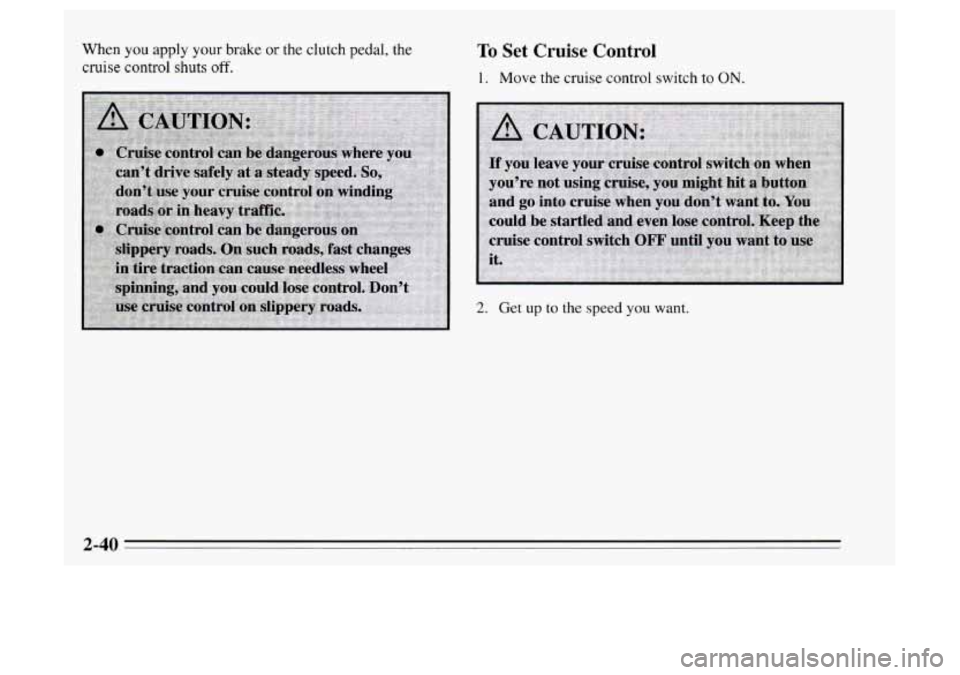Oldsmobile Achieva 1995 s Owners Manual When you apply your brake or the clutch pedal, the
cruise control shuts off.
To Set Cruise Control
1. Move the cruise control switch to ON.
2-40 Oldsmobile Achieva 1995 s Owners Manual When you apply your brake or the clutch pedal, the
cruise control shuts off.
To Set Cruise Control
1. Move the cruise control switch to ON.
2-40