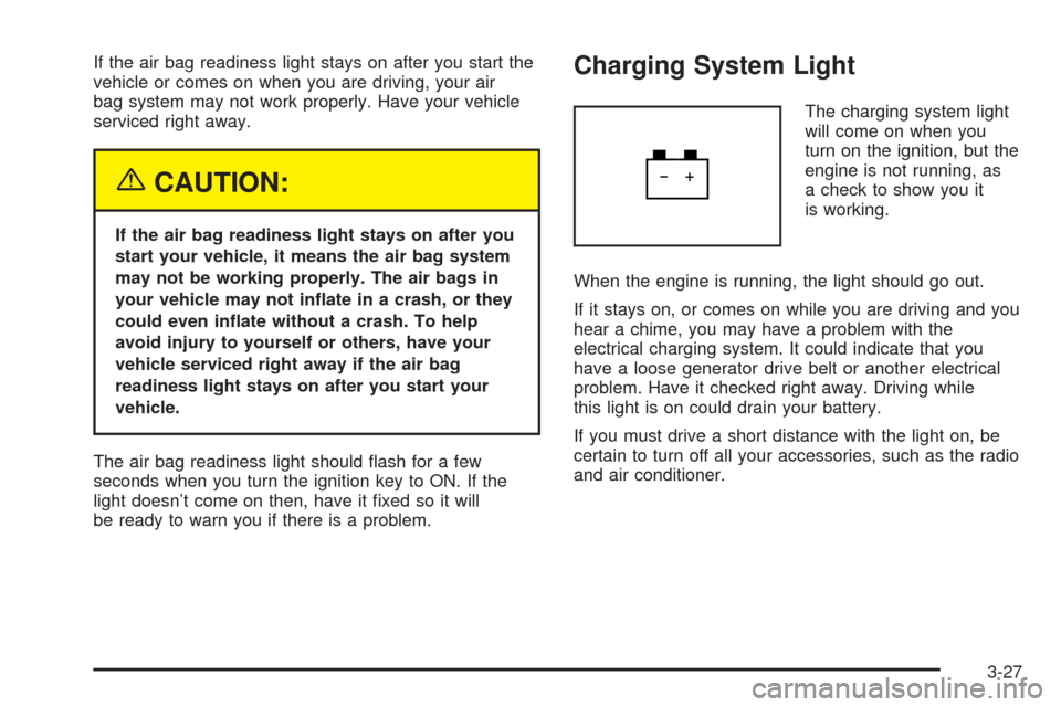 Oldsmobile Alero 2004  Owners Manuals If the air bag readiness light stays on after you start the
vehicle or comes on when you are driving, your air
bag system may not work properly. Have your vehicle
serviced right away.
{CAUTION:
If the