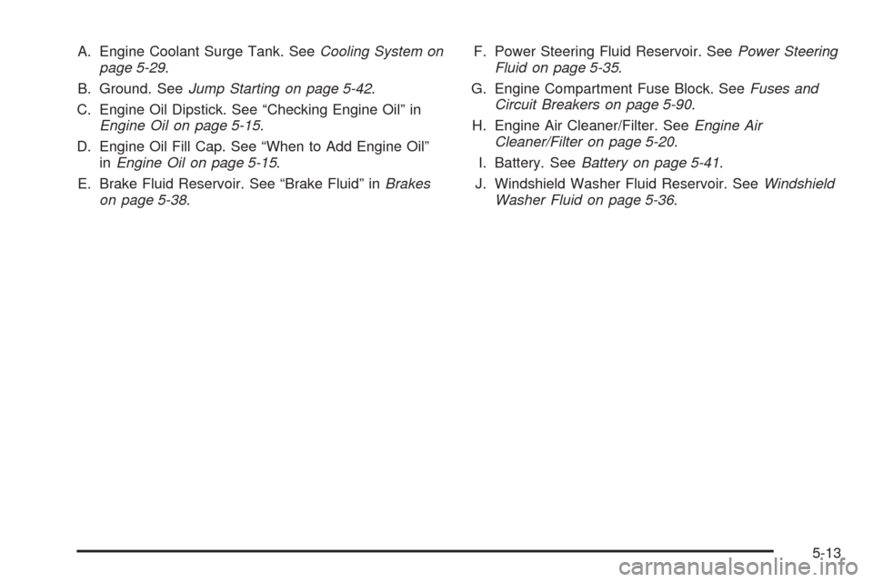 Oldsmobile Alero 2004  Owners Manuals A. Engine Coolant Surge Tank. SeeCooling System on
page 5-29.
B. Ground. SeeJump Starting on page 5-42.
C. Engine Oil Dipstick. See “Checking Engine Oil” in
Engine Oil on page 5-15.
D. Engine Oil 