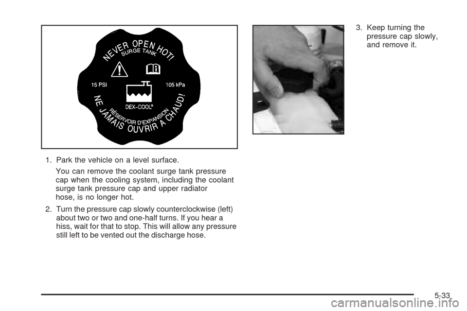 Oldsmobile Alero 2004  Owners Manuals 1. Park the vehicle on a level surface.
You can remove the coolant surge tank pressure
cap when the cooling system, including the coolant
surge tank pressure cap and upper radiator
hose, is no longer 
