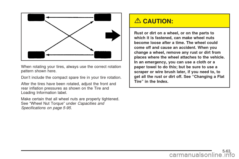 Oldsmobile Alero 2004  Owners Manuals When rotating your tires, always use the correct rotation
pattern shown here.
Don’t include the compact spare tire in your tire rotation.
After the tires have been rotated, adjust the front and
rear