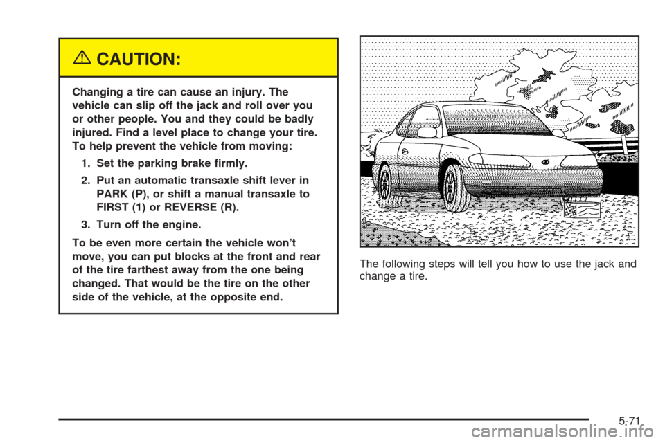 Oldsmobile Alero 2004  Owners Manuals {CAUTION:
Changing a tire can cause an injury. The
vehicle can slip off the jack and roll over you
or other people. You and they could be badly
injured. Find a level place to change your tire.
To help