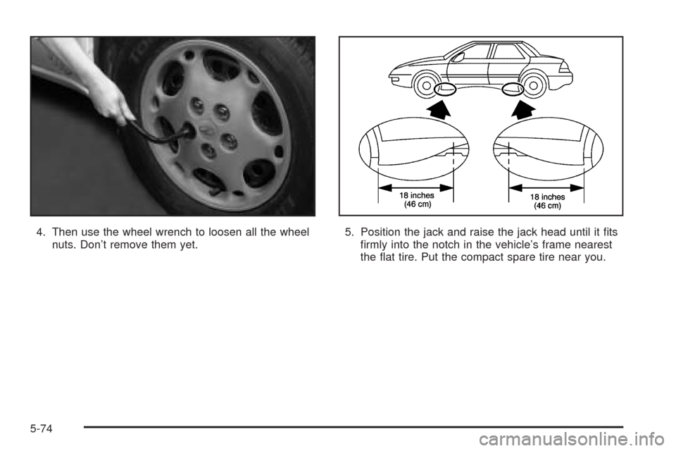 Oldsmobile Alero 2004  Owners Manuals 4. Then use the wheel wrench to loosen all the wheel
nuts. Don’t remove them yet.5. Position the jack and raise the jack head until it ﬁts
ﬁrmly into the notch in the vehicle’s frame nearest
t