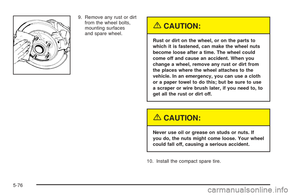 Oldsmobile Alero 2004  Owners Manuals 9. Remove any rust or dirt
from the wheel bolts,
mounting surfaces
and spare wheel.
{CAUTION:
Rust or dirt on the wheel, or on the parts to
which it is fastened, can make the wheel nuts
become loose a