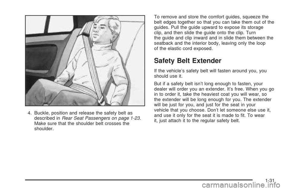 Oldsmobile Alero 2004 s Owners Guide 4. Buckle, position and release the safety belt as
described inRear Seat Passengers on page 1-23.
Make sure that the shoulder belt crosses the
shoulder.To remove and store the comfort guides, squeeze Oldsmobile Alero 2004 s Owners Guide 4. Buckle, position and release the safety belt as
described inRear Seat Passengers on page 1-23.
Make sure that the shoulder belt crosses the
shoulder.To remove and store the comfort guides, squeeze