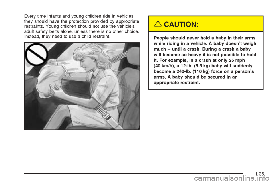 Oldsmobile Alero 2004  s Service Manual Every time infants and young children ride in vehicles,
they should have the protection provided by appropriate
restraints. Young children should not use the vehicle’s
adult safety belts alone, unle