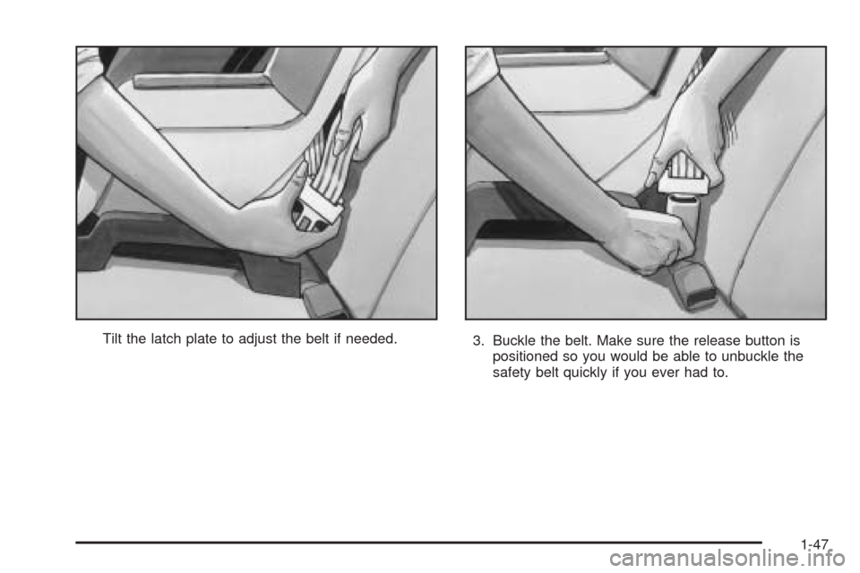 Oldsmobile Alero 2004 s Workshop Manual Tilt the latch plate to adjust the belt if needed.
3. Buckle the belt. Make sure the release button is
positioned so you would be able to unbuckle the
safety belt quickly if you ever had to.
1-47 Oldsmobile Alero 2004 s Workshop Manual Tilt the latch plate to adjust the belt if needed.
3. Buckle the belt. Make sure the release button is
positioned so you would be able to unbuckle the
safety belt quickly if you ever had to.
1-47