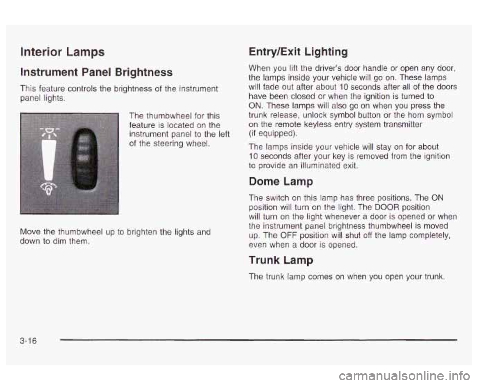 Oldsmobile Alero 2003  s User Guide Interior Lamps 
Instrument  Panel Brightness 
This feature controls  the brightness  of the  instrument 
panel lights. 
The  thumbwheel  for  this 
feature is located on  the 
instrument panel to  the