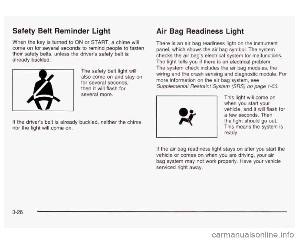 Oldsmobile Alero 2003  Owners Manuals Safety Belt  Reminder  Light 
When the key  is turned  to ON or START, a  chime  will 
come  on  for  several seconds  to remind people  to fasten 
their safety belts, unless  the driver’s safety  b
