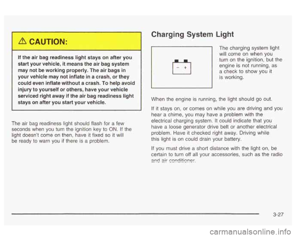 Oldsmobile Alero 2003  Owners Manuals Charging System  Light 
If  the  air  bag  readiness light stays  on  after  you 
start  your  vehicle, 
it means  the  air  bag  system 
may  not  be  working  properly.  The  air  bags 
in 
your  ve