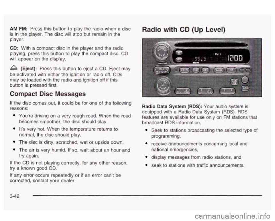 Oldsmobile Alero 2003  Owners Manuals AM FM: Press this  button to  play the  radio  when  a  disc 
is  in the  player.  The disc will stop but remain  in the 
player. 
CD:  With  a compact disc  in  the player and  the radio 
playing,  p