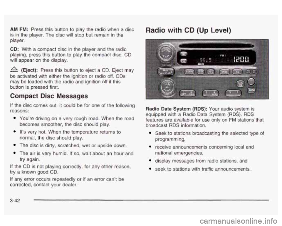 Oldsmobile Alero 2003 Owners Manuals AM FM: Press this button to play the radio when a disc
is in the player. The disc will stop but remain in the
player.
CD: With a compact disc in the player and the radio
playing, p Oldsmobile Alero 2003 Owners Manuals AM FM: Press this button to play the radio when a disc
is in the player. The disc will stop but remain in the
player.
CD: With a compact disc in the player and the radio
playing, p