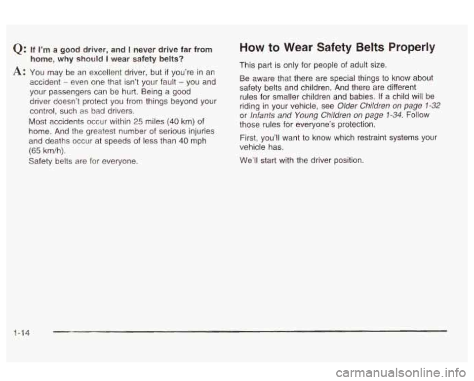 Oldsmobile Alero 2003  s Owners Guide Q: If I’m a good  driver,  and I never drive far from 
home,  why should 
I wear  safety  belts? 
A: You  may  be  an  excellent driver, but if you’re in  an 
accident 
- even  one  that  isn’t 