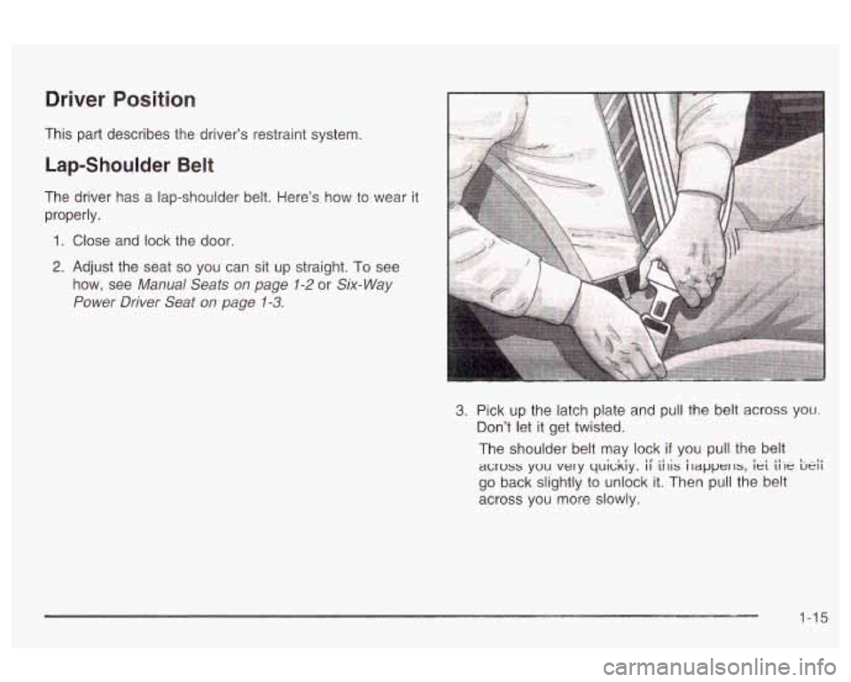 Oldsmobile Alero 2003  s Owners Guide Driver Position 
This  part  describes  the  driver’s  restraint system. 
Lap-Shoulder Belt 
The  driver has a lap-shoulder  belt.  Here’s how to  wear  it 
properly. 
1. Close and lock  the  door