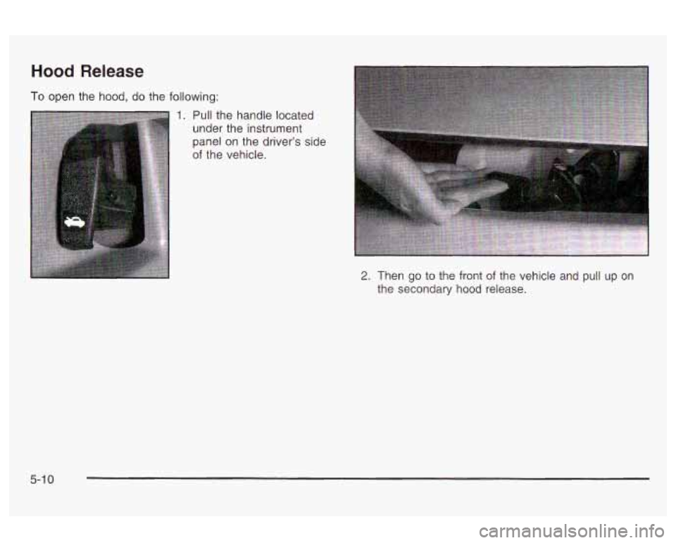 Oldsmobile Alero 2003 Owners Manuals Hood Release
To open the hood, do the following:
1. Pull the handle located
under the instrument
panel on the driver’s side
of the vehicle.
2. Then go to the front of the vehicle Oldsmobile Alero 2003 Owners Manuals Hood Release
To open the hood, do the following:
1. Pull the handle located
under the instrument
panel on the driver’s side
of the vehicle.
2. Then go to the front of the vehicle