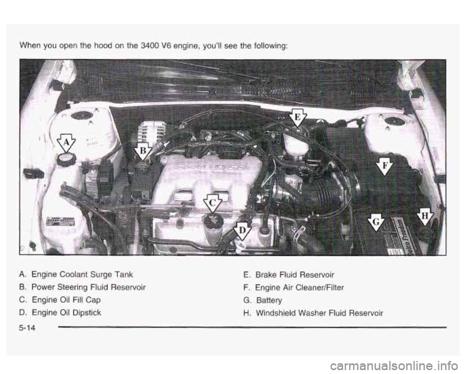 Oldsmobile Alero 2003  Owners Manuals When  you  open the hood  on  the 3400 V6 engine, youll see the following: 
A. Engine Coolant Surge Tank 
B.  Power Steering  Fluid Reservoir 
C. Engine  Oil  Fill Cap 
D.  Engine  Oil  Dipstick  E. 
