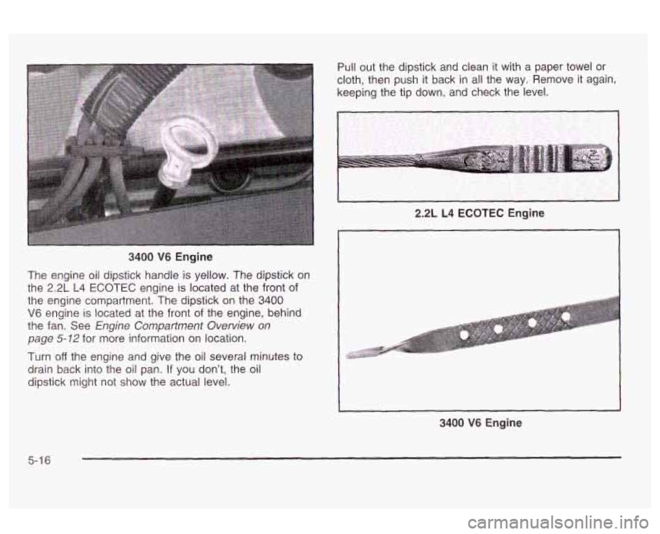 Oldsmobile Alero 2003  Owners Manuals Pull out the dipstick  and  clean it with  a  paper  towel  or 
cloth,  then  push it  back in all  the  way.  Remove  it  again, 
keeping the tip  down,  and  check  the  level. 
3400 V6 Engine 
The 