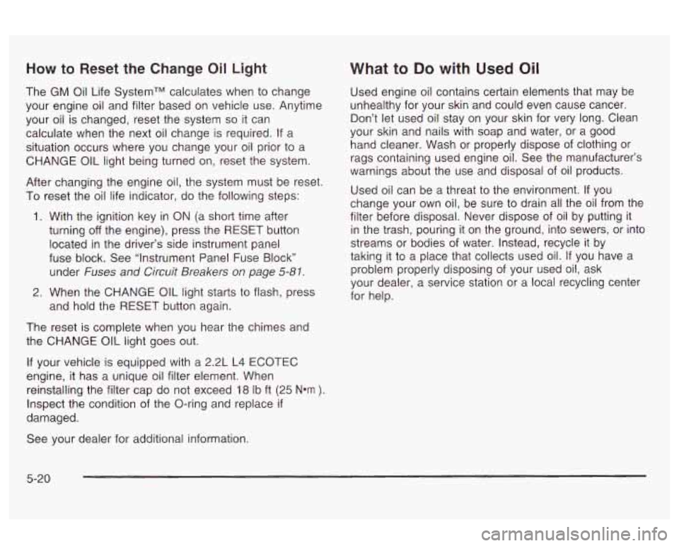 Oldsmobile Alero 2003  Owners Manuals How to Reset  the  Change Oil Light 
The  GM Oil Life SystemTM calculates  when to change 
your engine  oil and filter  based  on  vehicle use.  Anytime 
your oil  is changed,  reset the system 
so it