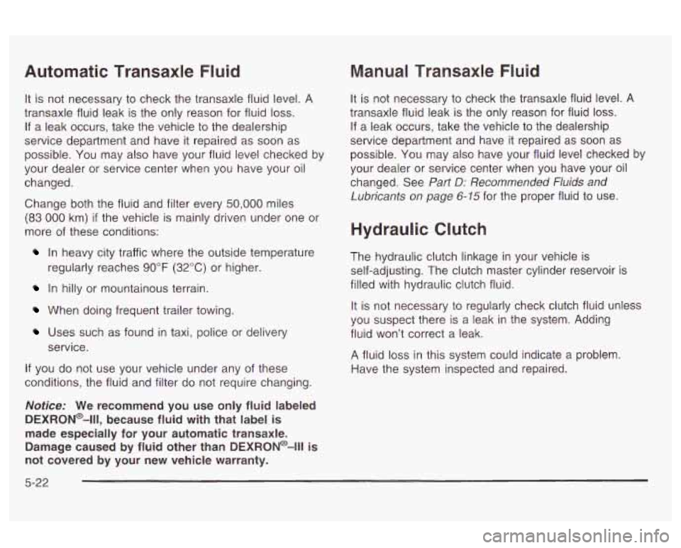 Oldsmobile Alero 2003  Owners Manuals Automatic  Transaxle  Fluid 
It is not  necessary  to  check  the transaxle fluid level.  A 
transaxle fluid leak  is  the only  reason for fluid 
loss. 
If  a leak  occurs,  take the vehicle  to  the