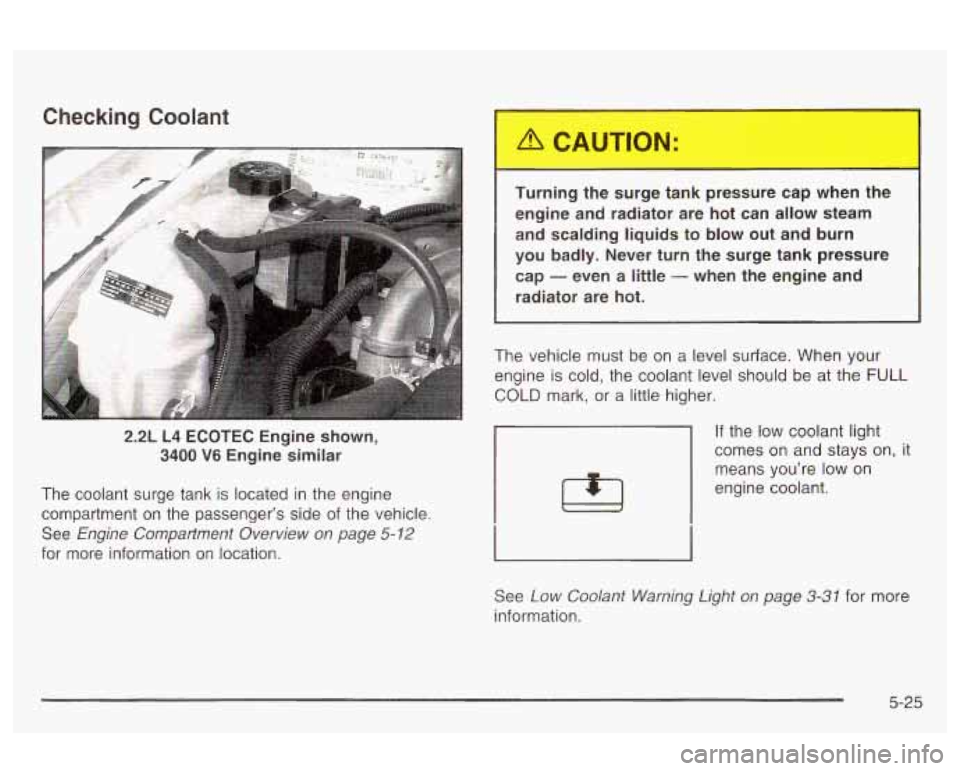 Oldsmobile Alero 2003  Owners Manuals Checking Coolant 
2.2L  L4  ECOTEC Engine shown, 
3400 V6 Engine similar 
The  coolant  surge  tank 
is located  in  the engine 
compartment  on  the  passenger’s side of the  vehicle. 
See 
Engine 