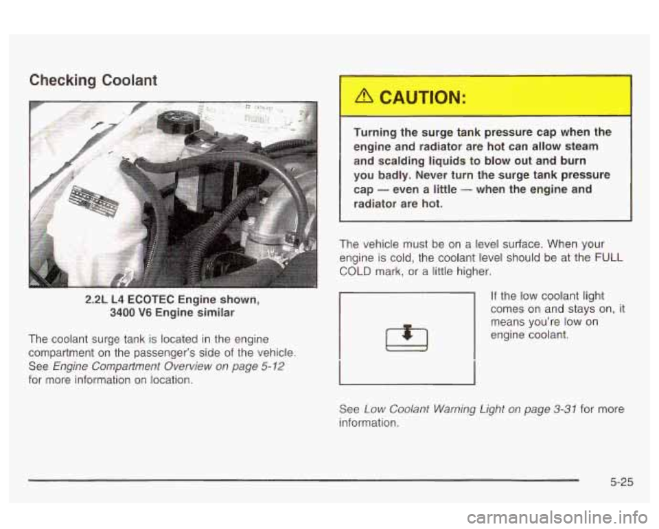 Oldsmobile Alero 2003 s User Guide Checking Coolant
2.2L L4 ECOTEC Engine shown,
3400 V6 Engine similar
The coolant surge tank
is located in the engine
compartment on the passenger’s side of the vehicle.
See
Engine Oldsmobile Alero 2003 s User Guide Checking Coolant
2.2L L4 ECOTEC Engine shown,
3400 V6 Engine similar
The coolant surge tank
is located in the engine
compartment on the passenger’s side of the vehicle.
See
Engine