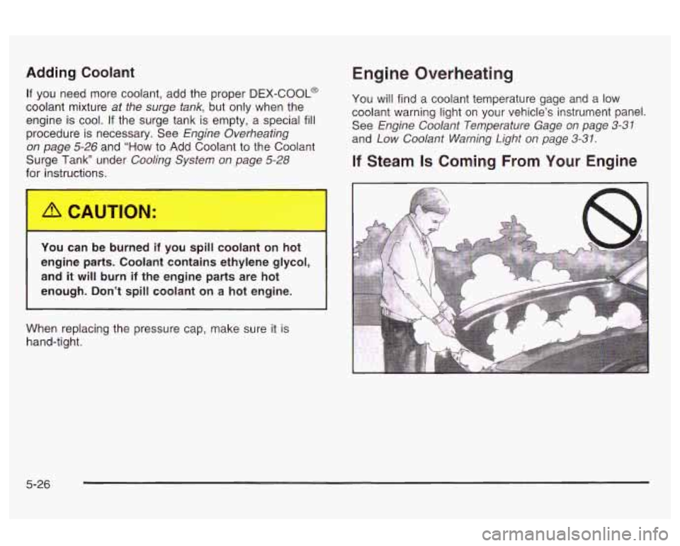 Oldsmobile Alero 2003  Owners Manuals Adding Coolant 
If you need more coolant, add the proper  DEX-COOL@ 
coolant  mixture 
at  the  surge  tank, but only  when the 
engine  is cool. 
If the  surge  tank is empty, a special  fill 
proced