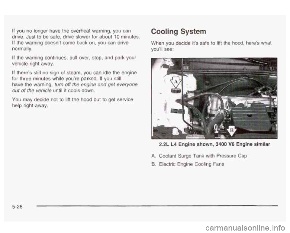 Oldsmobile Alero 2003  Owners Manuals If you  no longer  have the overheat warning,  you can 
drive. 
Just to  be  safe, drive slower for  about 10 minutes. 
If the warning doesn’t  come  back on, you  can  drive 
normally. 
If  the  wa
