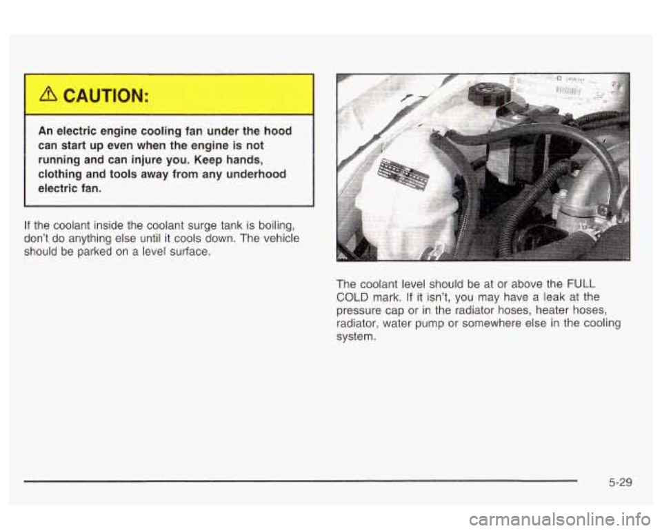 Oldsmobile Alero 2003  Owners Manuals An electric  engine  cooling  fan  under  the  hood 
can  start  up  even  when  the engine  is not 
running  and  can  injure  you.  Keep hands, 
clothing  and  tools  away  from  any underhood 
elec