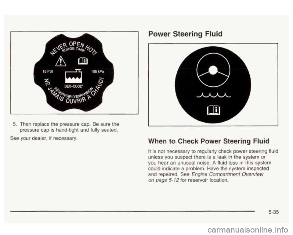 Oldsmobile Alero 2003  Owners Manuals Power Steering Fluid 
5. Then  replace  the pressure cap. Be sure the 
pressure  cap  is hand-tight  and fully  seated. 
See  your  dealer, 
if necessary. 
A L 
L. 
When  to  Check  Power Steering Flu
