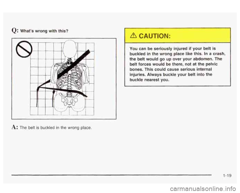 Oldsmobile Alero 2003  s Owners Guide Q: What’s wrong  with  this? 
You can  be  seriously  injured 
if your  belt is 
buckled in the  wrong  place  like this. In a crash, 
the  belt  would  go  up  over  your  abdomen.  The  belt  forc