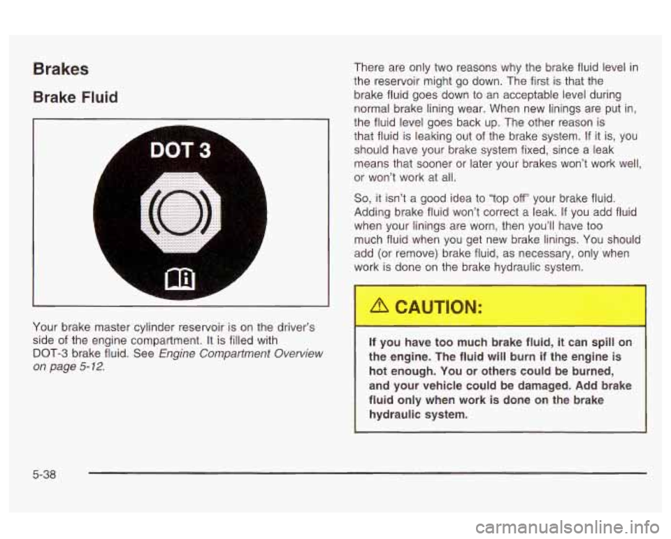 Oldsmobile Alero 2003  Owners Manuals Brakes 
Brake Fluid 
Your brake  master  cylinder reservoir  is on  the driver’s 
side 
of the  engine  compartment.  It is filled with 
DOT-3  brake fluid.  See 
Engine Compartment  Overview 
on pa