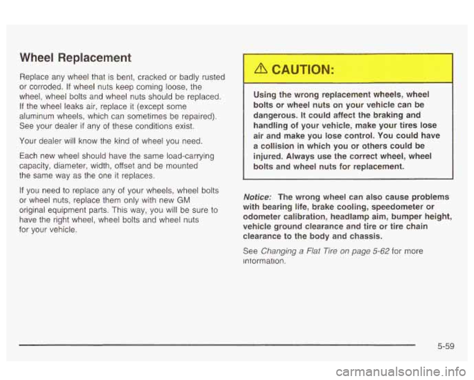 Oldsmobile Alero 2003  Owners Manuals Wheel Replacement 
Replace  any  wheel  that is bent, cracked  or badly rusted 
or  corroded.  If  wheel  nuts keep  coming  loose,  the 
wheel,  wheel  bolts and  wheel  nuts should  be replaced. 
If