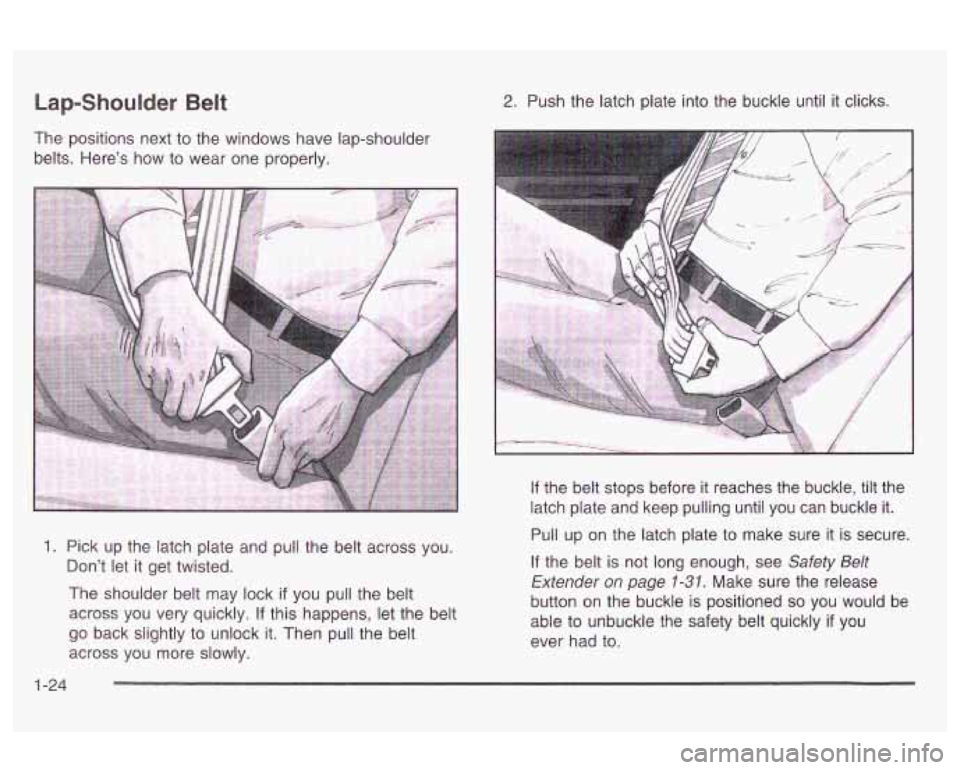 Oldsmobile Alero 2003  Owners Manuals Lap-Shoulder Belt 
The  positions next to the windows have lap-shoulder 
belts.  Here’s  how  to  wear  one properly. 
2. Push the  latch plate into the  buckle  until  it  clicks. 
1. Pick up the l
