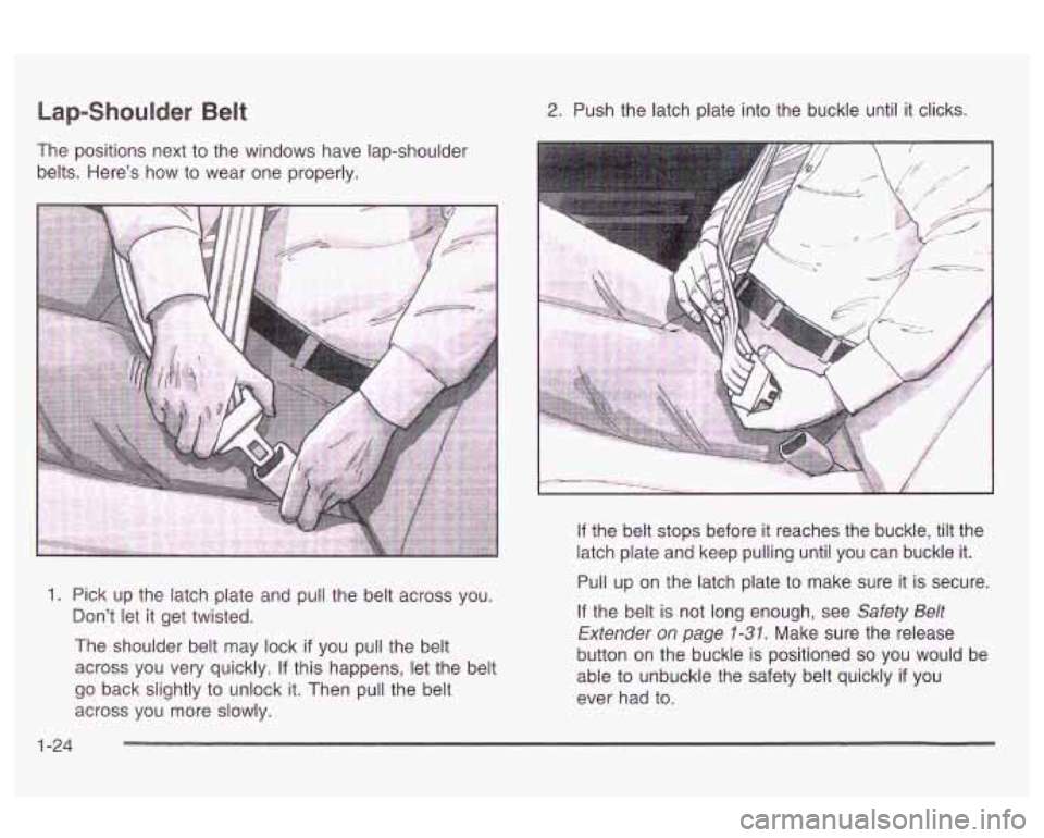 Oldsmobile Alero 2003 Owners Manuals Lap-Shoulder Belt
The positions next to the windows have lap-shoulder
belts. Here’s how to wear one properly.
2. Push the latch plate into the buckle until it clicks.
1. Pick up the l Oldsmobile Alero 2003 Owners Manuals Lap-Shoulder Belt
The positions next to the windows have lap-shoulder
belts. Here’s how to wear one properly.
2. Push the latch plate into the buckle until it clicks.
1. Pick up the l