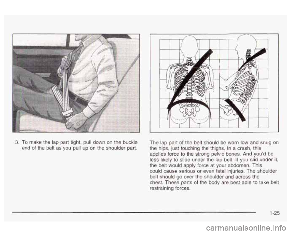 Oldsmobile Alero 2003  s Owners Guide 3, To make the lap  part  tight,  pull down  on the  buckle 
end 
of the  belt  as you  pull up on the  shoulder part.  The  lap part 
of the belt should  be  worn low and snug on 
the  hips, just  to