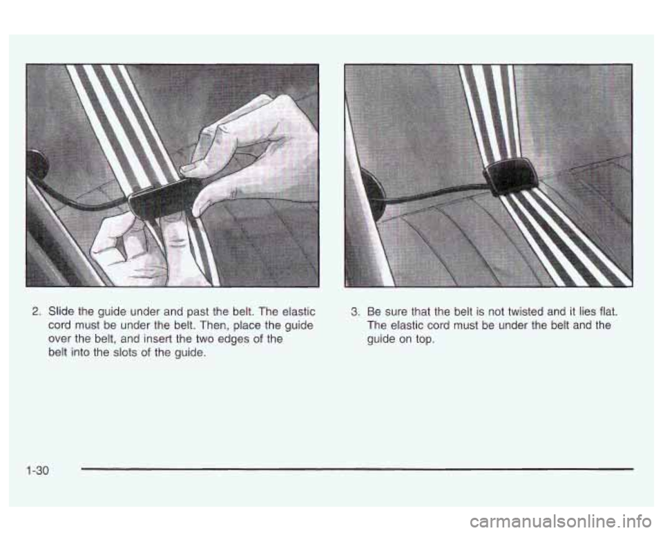 Oldsmobile Alero 2003 s Owners Guide 2. Slide the guide under and past the belt. The elastic
cord must be under the belt. Then, place the guide
over the belt, and insert the two edges
of the
belt into the slots
of the guide. Oldsmobile Alero 2003 s Owners Guide 2. Slide the guide under and past the belt. The elastic
cord must be under the belt. Then, place the guide
over the belt, and insert the two edges
of the
belt into the slots
of the guide.
